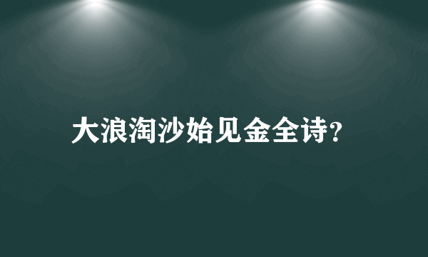 大浪淘沙始见金全诗？