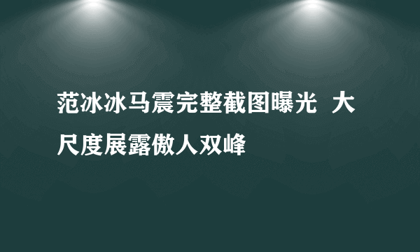 范冰冰马震完整截图曝光  大尺度展露傲人双峰