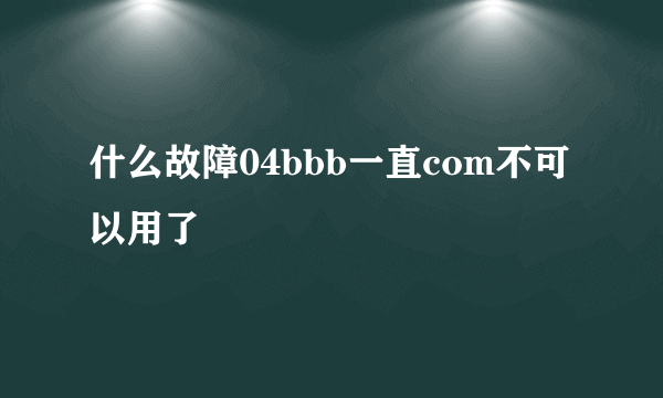 什么故障04bbb一直com不可以用了