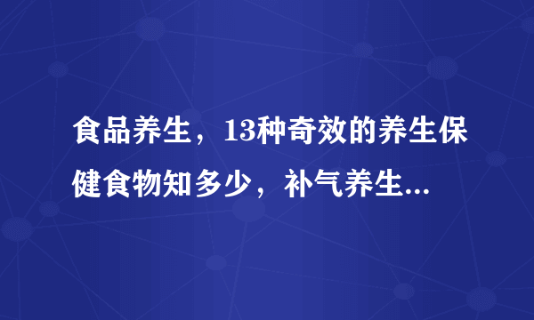 食品养生，13种奇效的养生保健食物知多少，补气养生就吃这几个，十大养生食品你知道几个