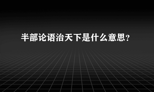 半部论语治天下是什么意思？