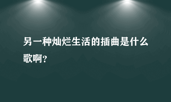 另一种灿烂生活的插曲是什么歌啊？