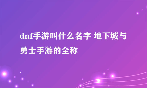 dnf手游叫什么名字 地下城与勇士手游的全称