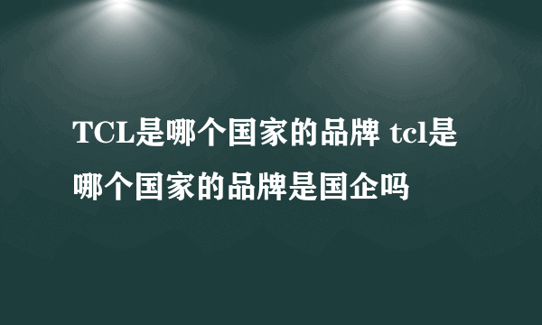 TCL是哪个国家的品牌 tcl是哪个国家的品牌是国企吗