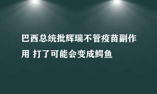 巴西总统批辉瑞不管疫苗副作用 打了可能会变成鳄鱼