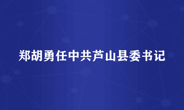 郑胡勇任中共芦山县委书记