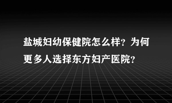 盐城妇幼保健院怎么样？为何更多人选择东方妇产医院？