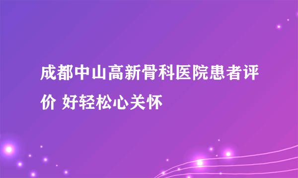 成都中山高新骨科医院患者评价 好轻松心关怀