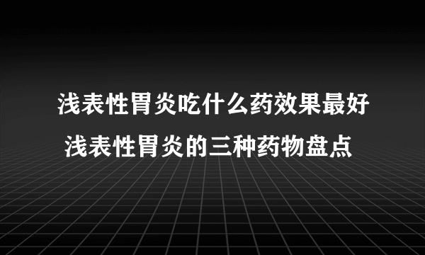 浅表性胃炎吃什么药效果最好 浅表性胃炎的三种药物盘点