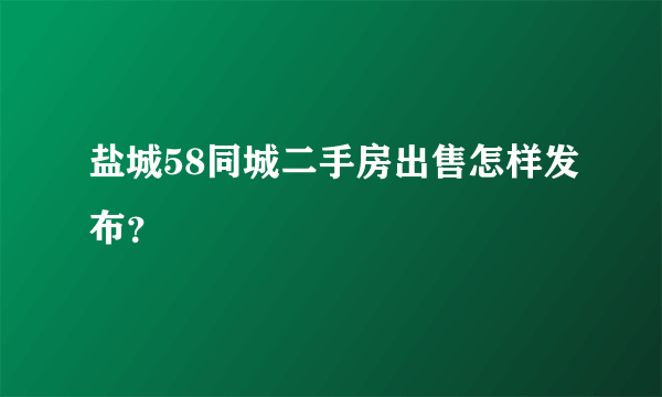 盐城58同城二手房出售怎样发布？