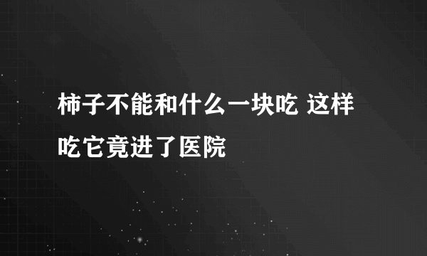 柿子不能和什么一块吃 这样吃它竟进了医院