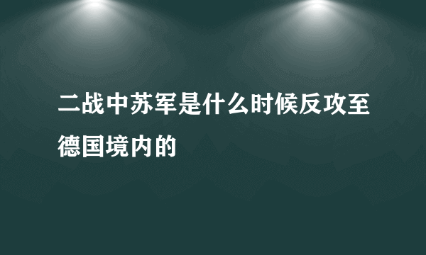 二战中苏军是什么时候反攻至德国境内的