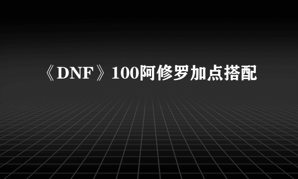 《DNF》100阿修罗加点搭配