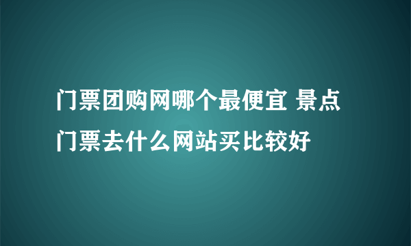 门票团购网哪个最便宜 景点门票去什么网站买比较好