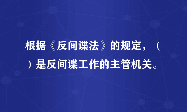 根据《反间谍法》的规定，（）是反间谍工作的主管机关。