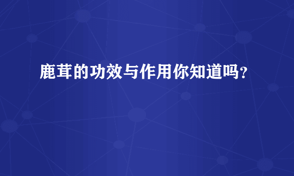 鹿茸的功效与作用你知道吗？