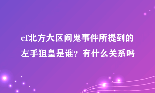 cf北方大区闹鬼事件所提到的左手狙皇是谁？有什么关系吗