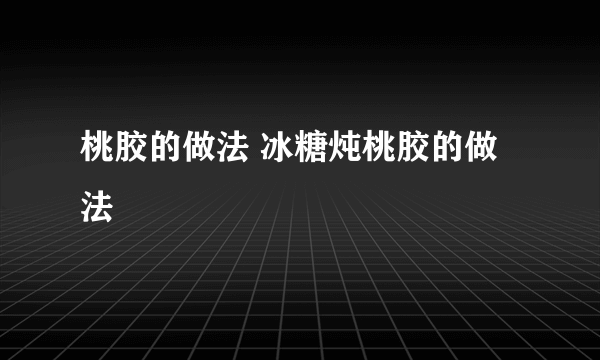 桃胶的做法 冰糖炖桃胶的做法