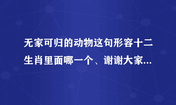 无家可归的动物这句形容十二生肖里面哪一个、谢谢大家、并且理由!