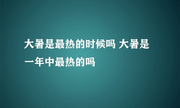 大暑是最热的时候吗 大暑是一年中最热的吗