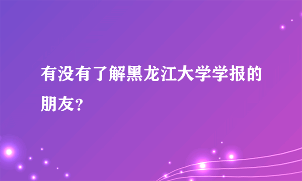 有没有了解黑龙江大学学报的朋友？