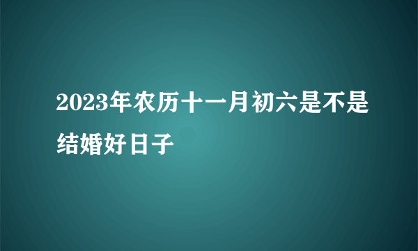 2023年农历十一月初六是不是结婚好日子