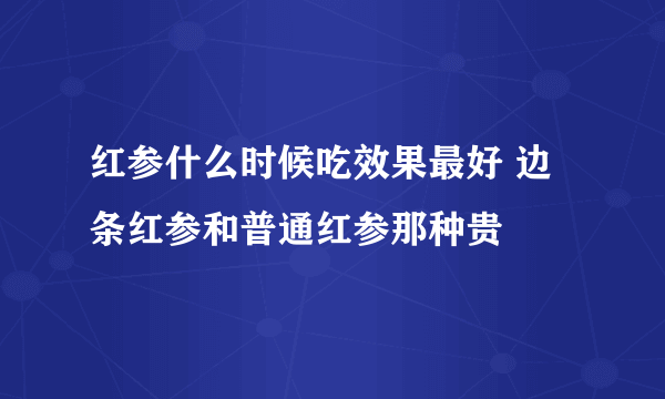 红参什么时候吃效果最好 边条红参和普通红参那种贵