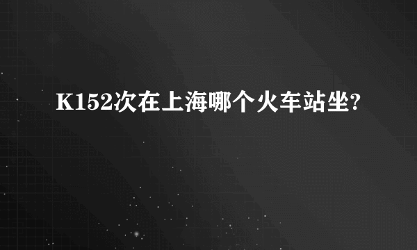 K152次在上海哪个火车站坐?