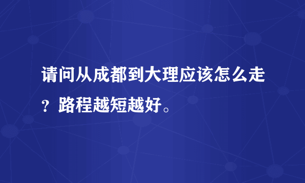 请问从成都到大理应该怎么走？路程越短越好。