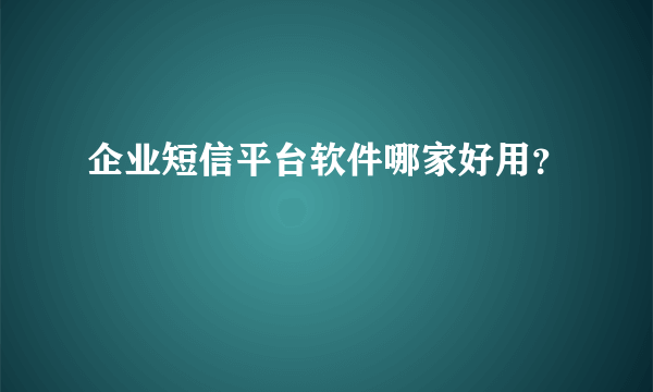 企业短信平台软件哪家好用？