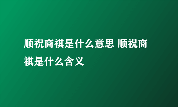 顺祝商祺是什么意思 顺祝商祺是什么含义