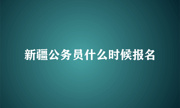 新疆公务员什么时候报名