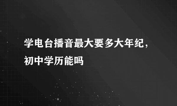 学电台播音最大要多大年纪，初中学历能吗