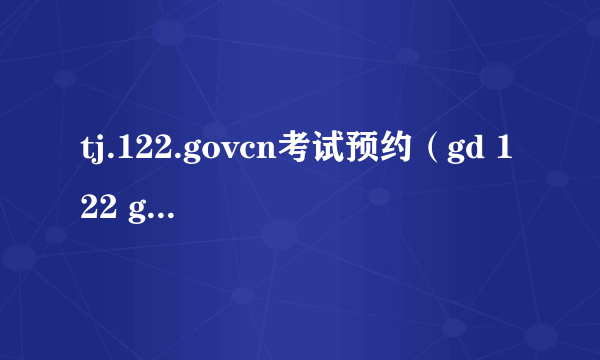 tj.122.govcn考试预约（gd 122 gov cn考试预约）