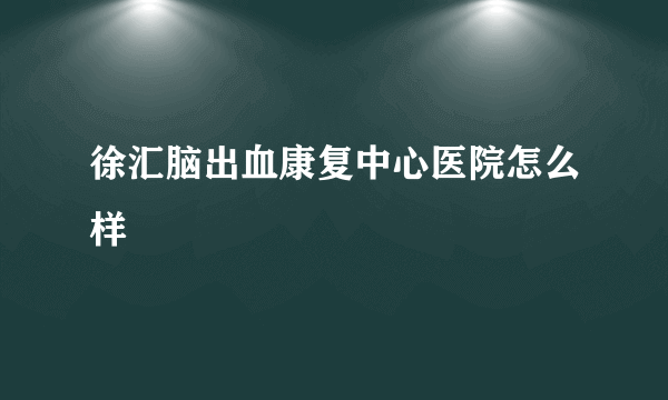 徐汇脑出血康复中心医院怎么样