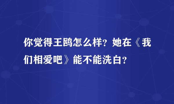 你觉得王鸥怎么样？她在《我们相爱吧》能不能洗白？