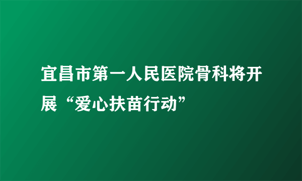 宜昌市第一人民医院骨科将开展“爱心扶苗行动”