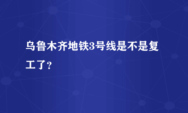 乌鲁木齐地铁3号线是不是复工了？