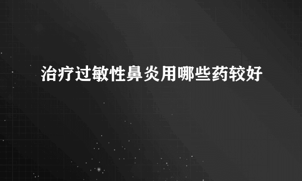 治疗过敏性鼻炎用哪些药较好