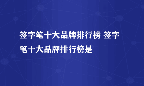 签字笔十大品牌排行榜 签字笔十大品牌排行榜是