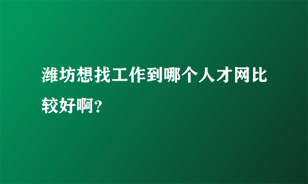 潍坊想找工作到哪个人才网比较好啊？