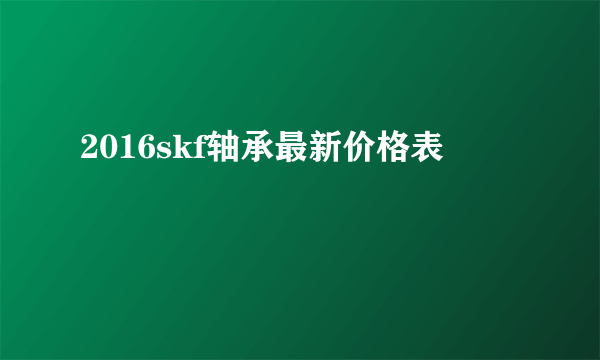 2016skf轴承最新价格表