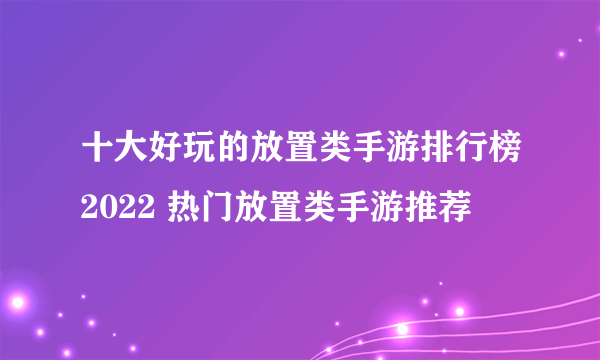 十大好玩的放置类手游排行榜2022 热门放置类手游推荐