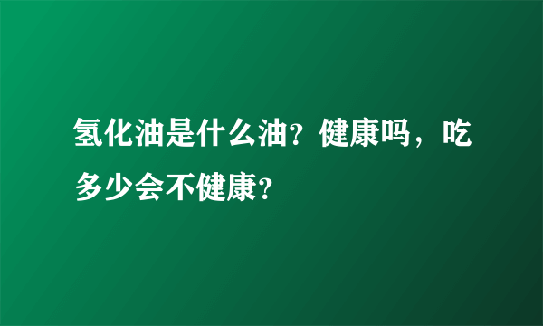 氢化油是什么油？健康吗，吃多少会不健康？