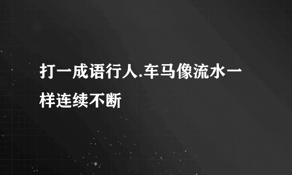 打一成语行人.车马像流水一样连续不断