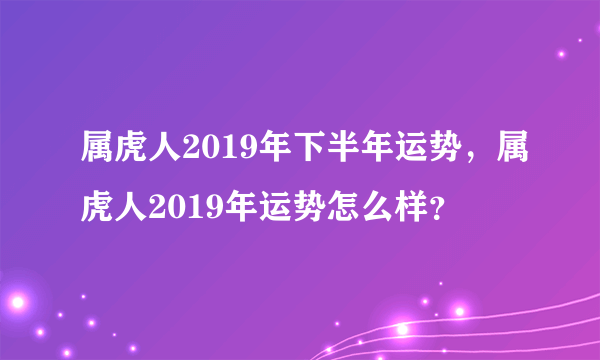 属虎人2019年下半年运势，属虎人2019年运势怎么样？