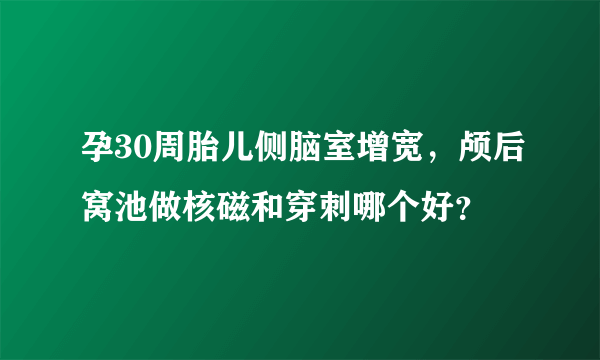 孕30周胎儿侧脑室增宽，颅后窝池做核磁和穿刺哪个好？