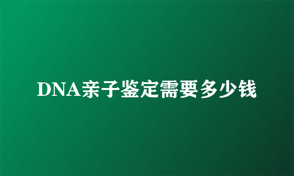 DNA亲子鉴定需要多少钱