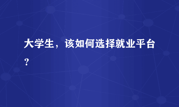 大学生，该如何选择就业平台？