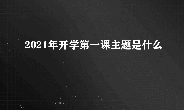 2021年开学第一课主题是什么